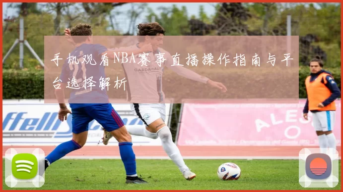 手机观看NBA赛事直播操作指南与平台选择解析