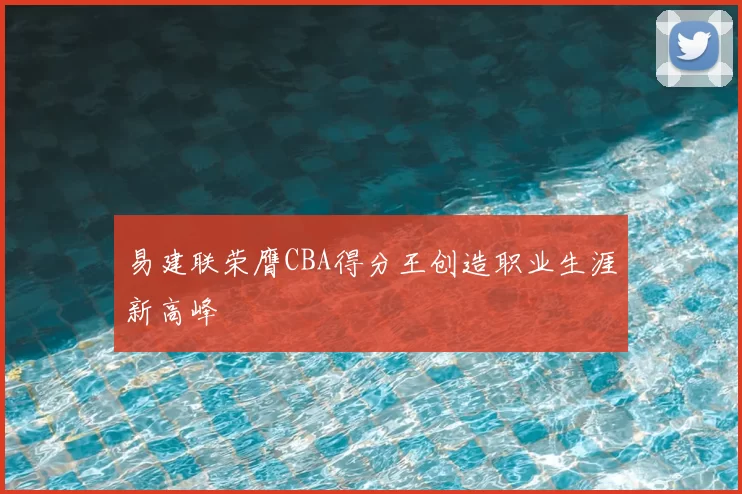 易建联荣膺CBA得分王创造职业生涯新高峰