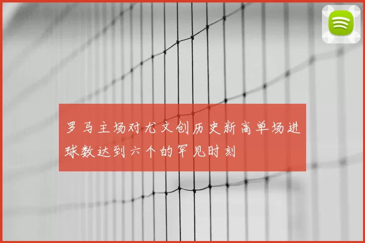 罗马主场对尤文创历史新高单场进球数达到六个的罕见时刻