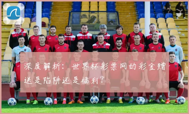 深度解析：世界杯彩票网的彩金赠送是陷阱还是福利？