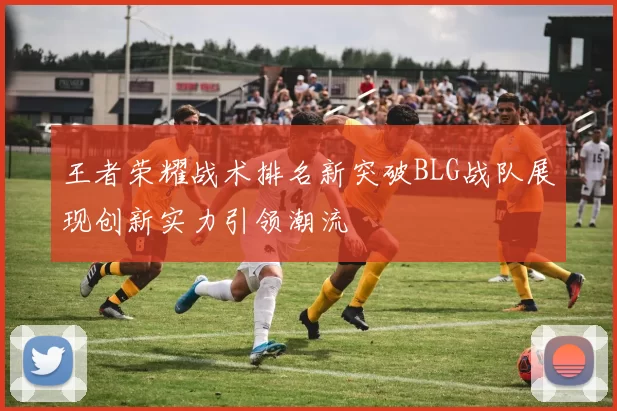 王者荣耀战术排名新突破BLG战队展现创新实力引领潮流