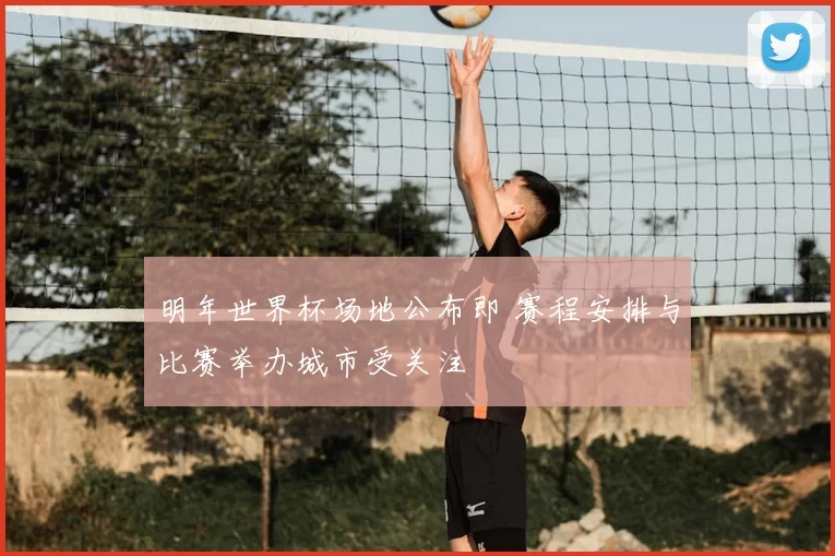 明年世界杯场地公布即 赛程安排与比赛举办城市受关注