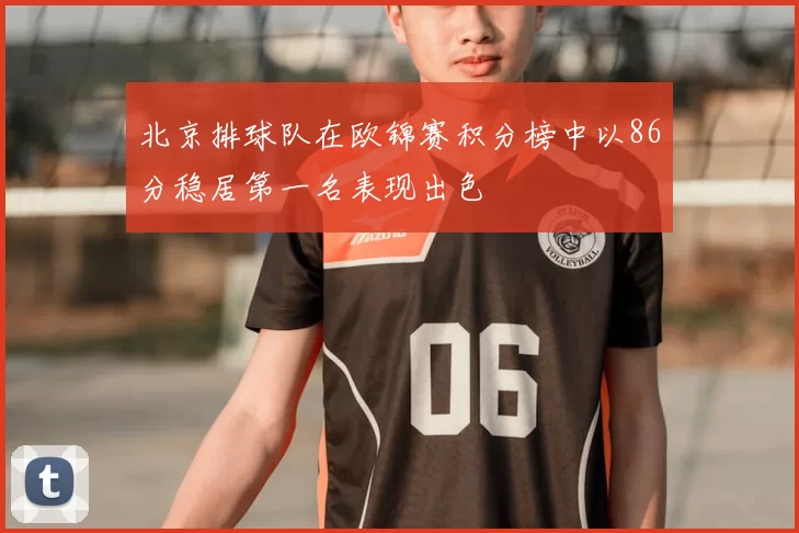 北京排球队在欧锦赛积分榜中以86分稳居第一名表现出色