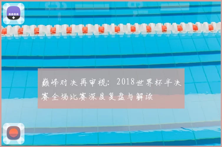 巅峰对决再审视：2018世界杯半决赛全场比赛深度复盘与解读