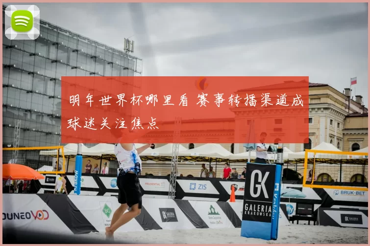 明年世界杯哪里看 赛事转播渠道成球迷关注焦点