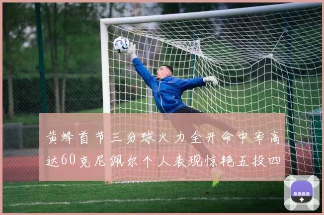 黄蜂首节三分球火力全开命中率高达60克尼佩尔个人表现惊艳五投四中