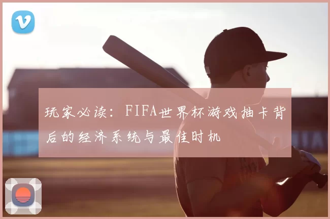 玩家必读：FIFA世界杯游戏抽卡背后的经济系统与最佳时机