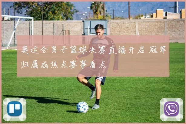 奥运会男子篮球决赛直播开启 冠军归属成焦点赛事看点