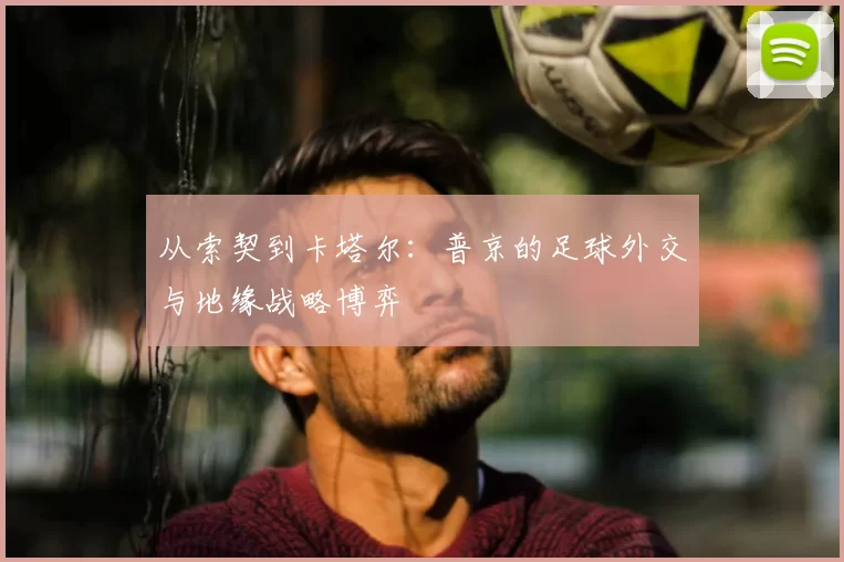 从索契到卡塔尔：普京的足球外交与地缘战略博弈
