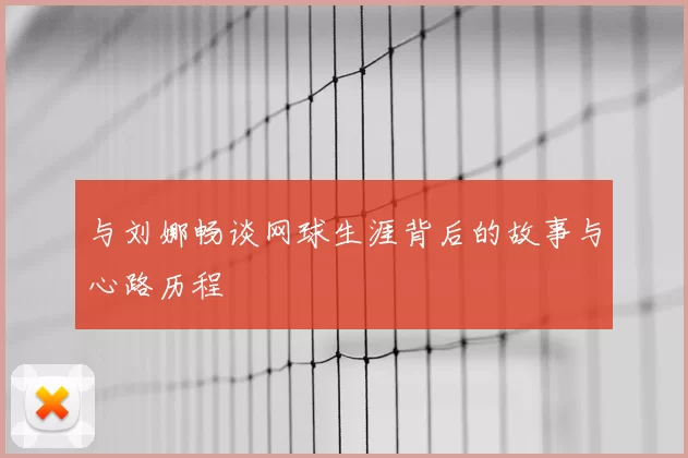 与刘娜畅谈网球生涯背后的故事与心路历程