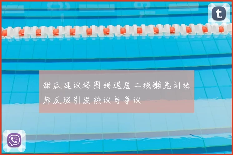 甜瓜建议塔图姆退居二线獭兔训练师反驳引发热议与争议