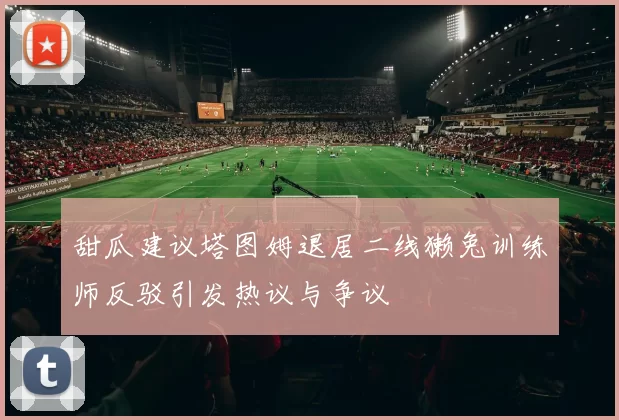甜瓜建议塔图姆退居二线獭兔训练师反驳引发热议与争议