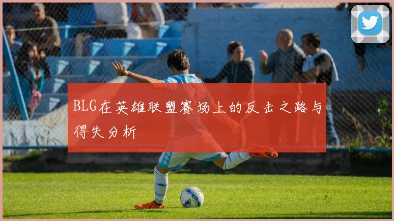 BLG在英雄联盟赛场上的反击之路与得失分析