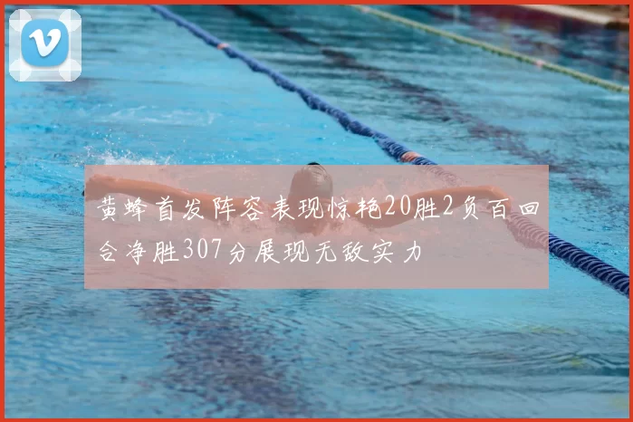 黄蜂首发阵容表现惊艳20胜2负百回合净胜307分展现无敌实力