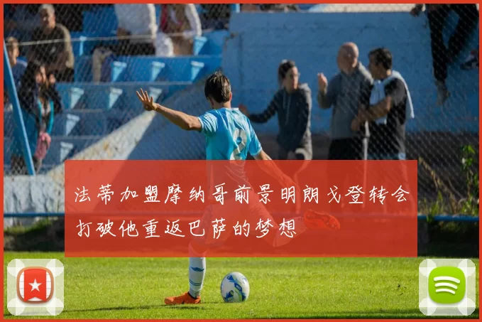 法蒂加盟摩纳哥前景明朗戈登转会打破他重返巴萨的梦想