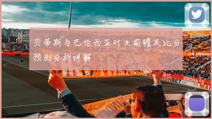 贝蒂斯与巴伦西亚对决前瞻及比分预测分析详解