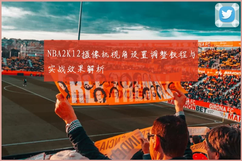 NBA2K12摄像机视角设置调整教程与实战效果解析