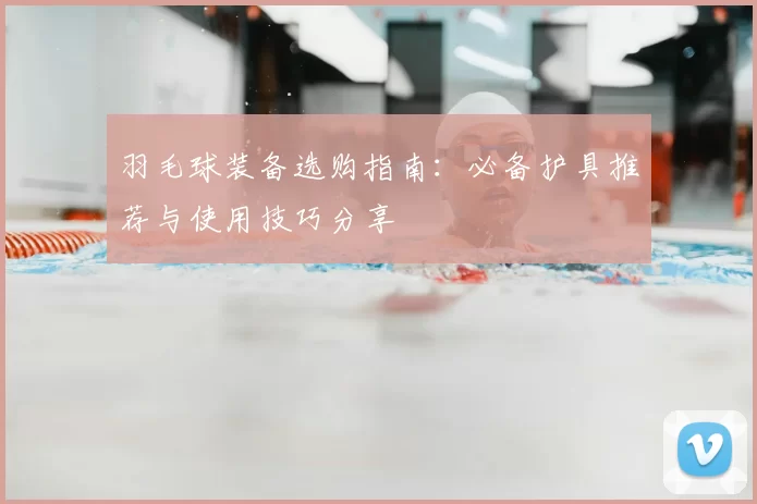羽毛球装备选购指南：必备护具推荐与使用技巧分享