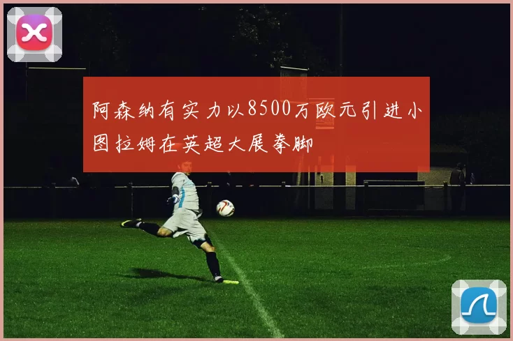 阿森纳有实力以8500万欧元引进小图拉姆在英超大展拳脚