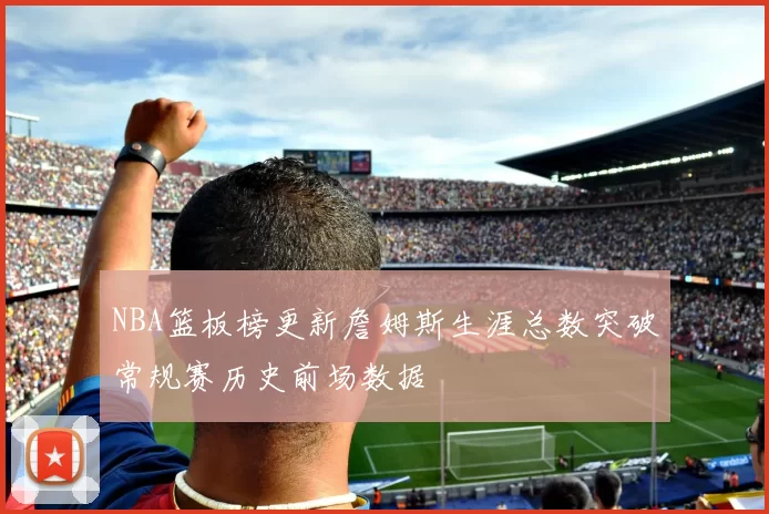 NBA篮板榜更新詹姆斯生涯总数突破常规赛历史前场数据