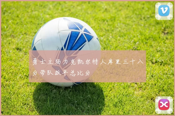 勇士主场力克凯尔特人库里三十八分带队扳平总比分