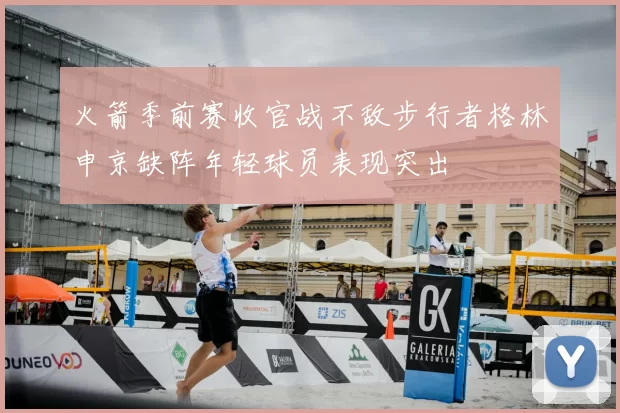 火箭季前赛收官战不敌步行者格林申京缺阵年轻球员表现突出