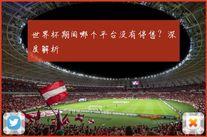 世界杯期间哪个平台没有停售？深度解析