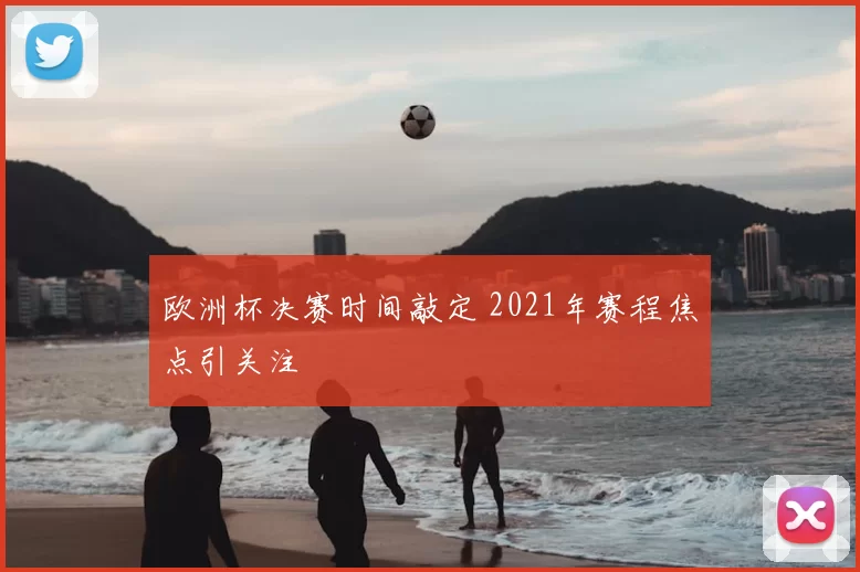 欧洲杯决赛时间敲定 2021年赛程焦点引关注