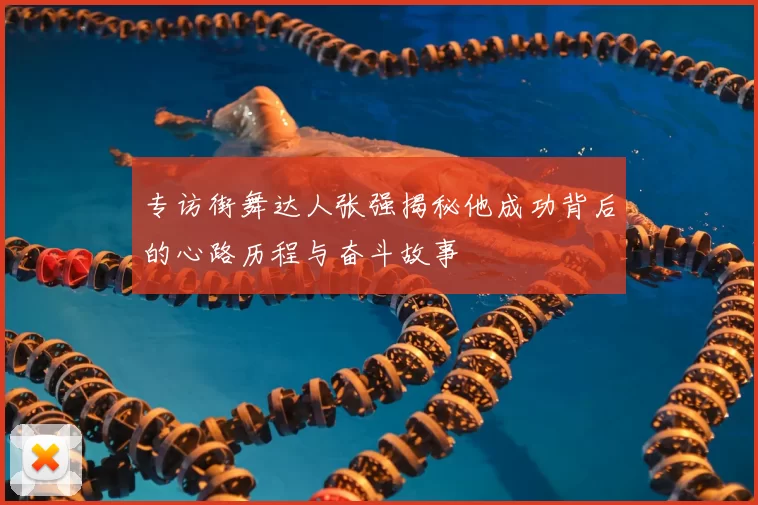专访街舞达人张强揭秘他成功背后的心路历程与奋斗故事