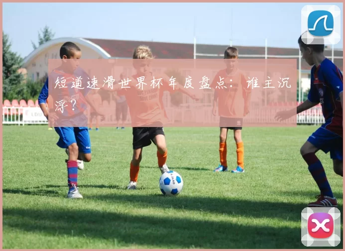 短道速滑世界杯年度盘点：谁主沉浮？