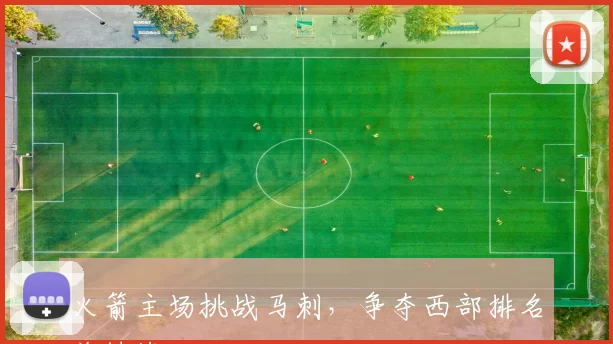 火箭主场挑战马刺，争夺西部排名关键战