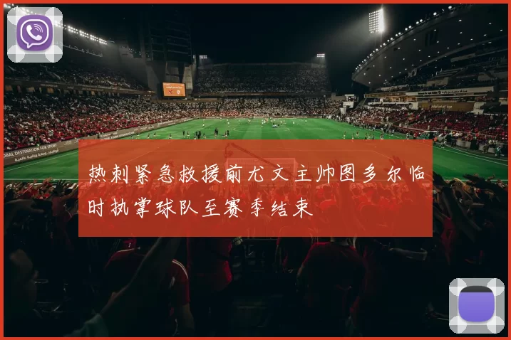 热刺紧急救援前尤文主帅图多尔临时执掌球队至赛季结束