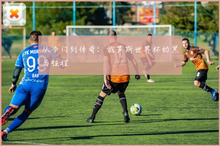 从冷门到传奇：俄罗斯世界杯的黑马征程