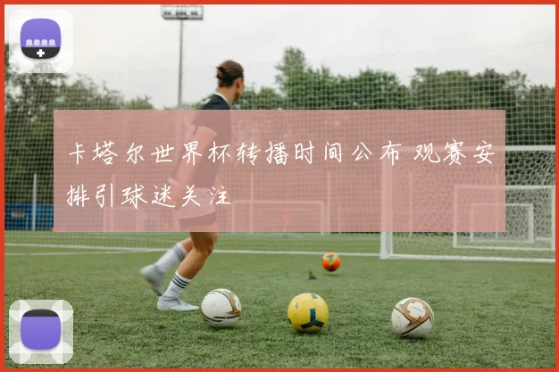卡塔尔世界杯转播时间公布 观赛安排引球迷关注