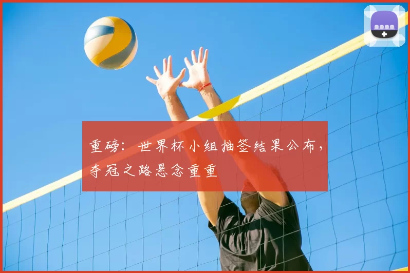 重磅:世界杯小组抽签结果公布,夺冠之路悬念重重