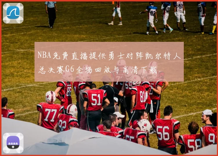 NBA免费直播提供勇士对阵凯尔特人总决赛G6全场回放与高清下载