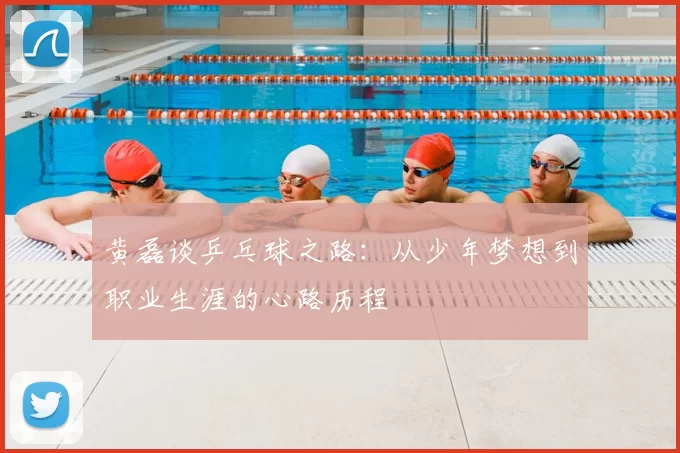 黄磊谈乒乓球之路：从少年梦想到职业生涯的心路历程