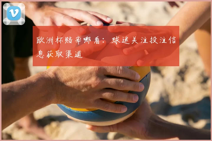 欧洲杯赔率哪看：球迷关注投注信息获取渠道