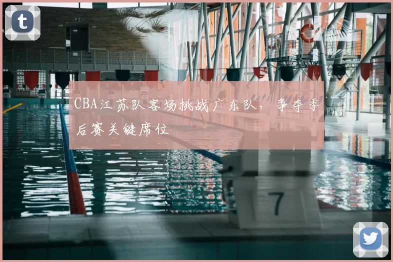 CBA江苏队客场挑战广东队，争夺季后赛关键席位