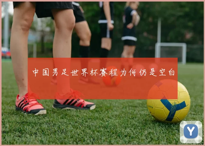 中国男足世界杯赛程为何仍是空白