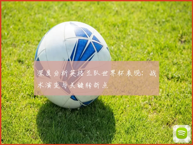 深度分析英格兰队世界杯表现：战术演变与关键转折点