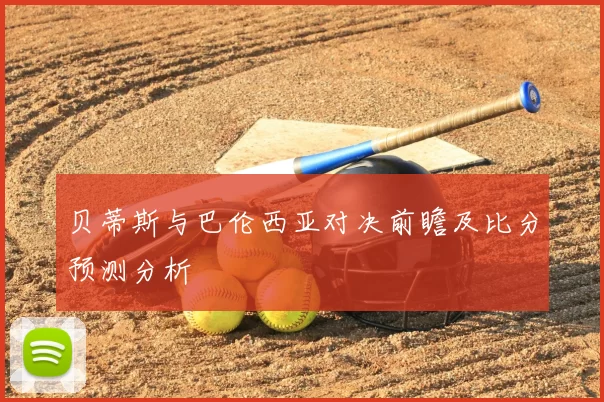 贝蒂斯与巴伦西亚对决前瞻及比分预测分析