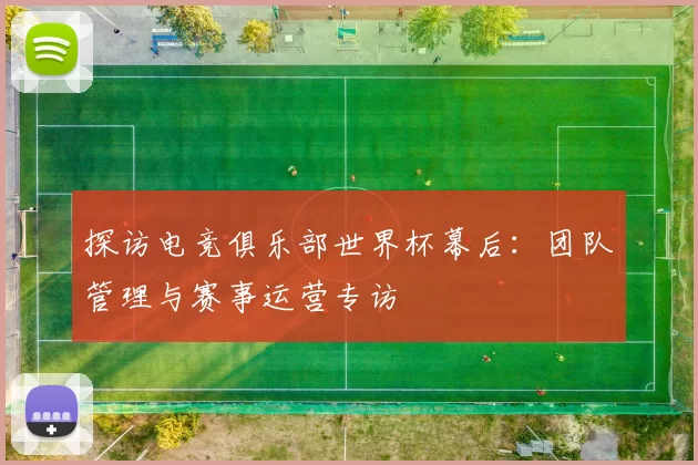 探访电竞俱乐部世界杯幕后:团队管理与赛事运营专访