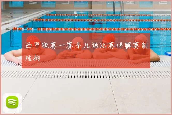 西甲联赛一赛季几场比赛详解赛制结构