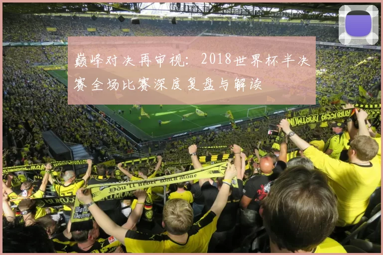 巅峰对决再审视：2018世界杯半决赛全场比赛深度复盘与解读
