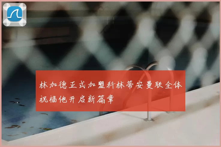 林加德正式加盟科林蒂安曼联全体祝福他开启新篇章