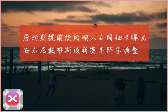 詹姆斯提前续约湖人合同细节曝光安东尼戴维斯谈新赛季阵容调整