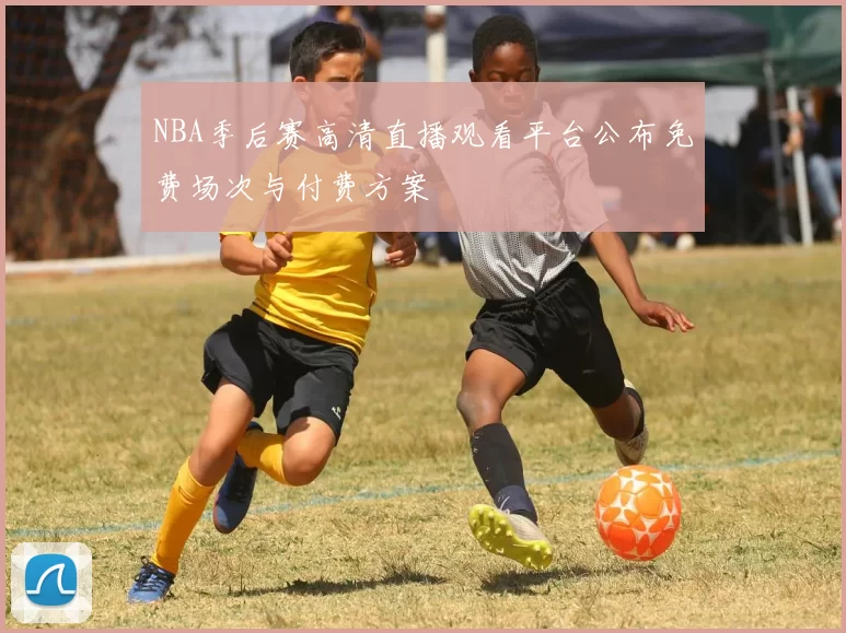 NBA季后赛高清直播观看平台公布免费场次与付费方案