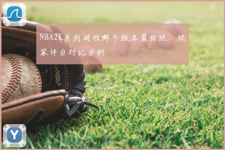 NBA2K系列游戏哪个版本最好玩，玩家评分对比分析