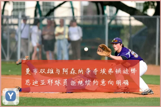 曼市双雄与阿森纳争夺埃弗顿边锋恩迪亚耶球员拒绝续约意向明确